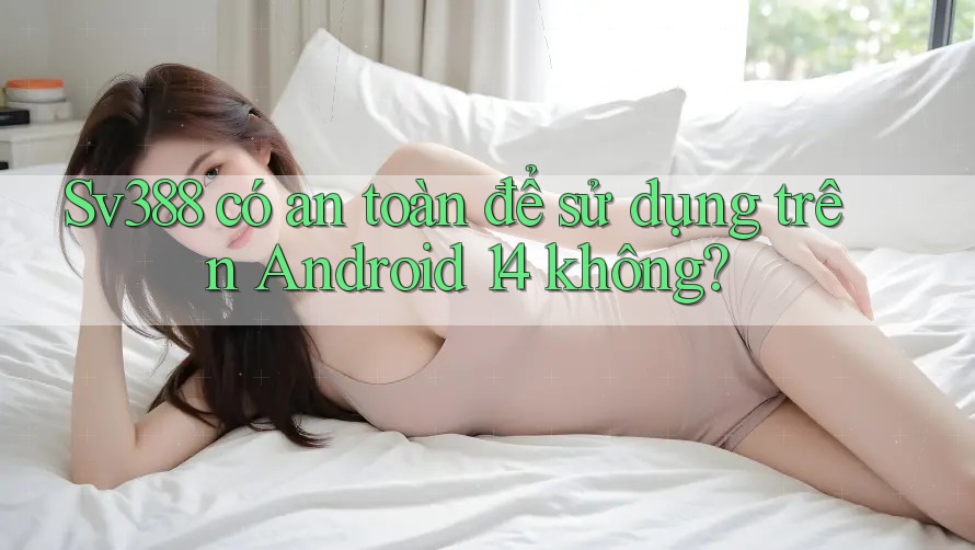Sv388 có an toàn để sử dụng trên Android 14 không? Sv388 có an toàn để sử dụng trên Android 14 không?