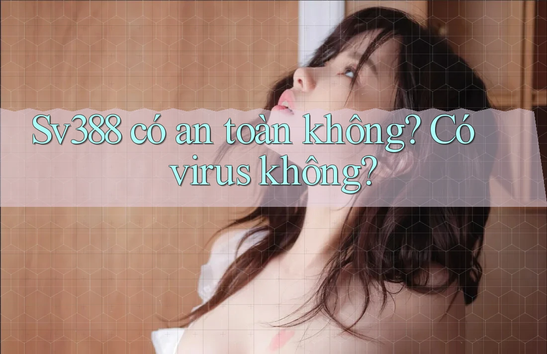 Sv388 có an toàn không? Có virus không?