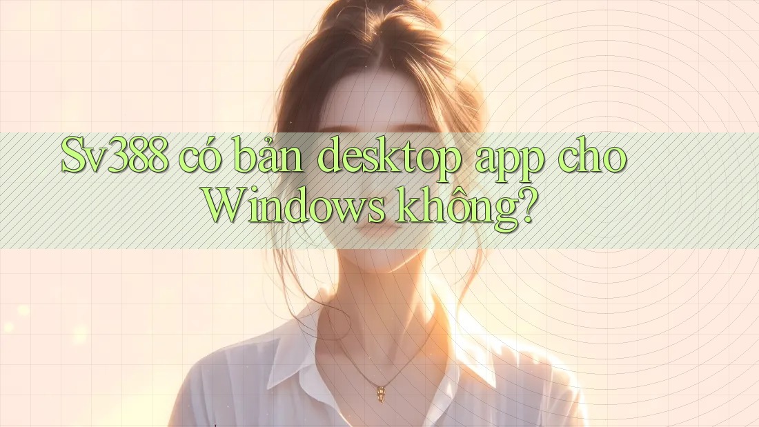 Sv388 có bản desktop app cho Windows không? Sv388 có bản desktop app cho Windows không?