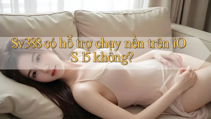 Sv388 có hỗ trợ chạy nền trên iOS 15 không? Sv388 có hỗ trợ chạy nền trên iOS 15 không?