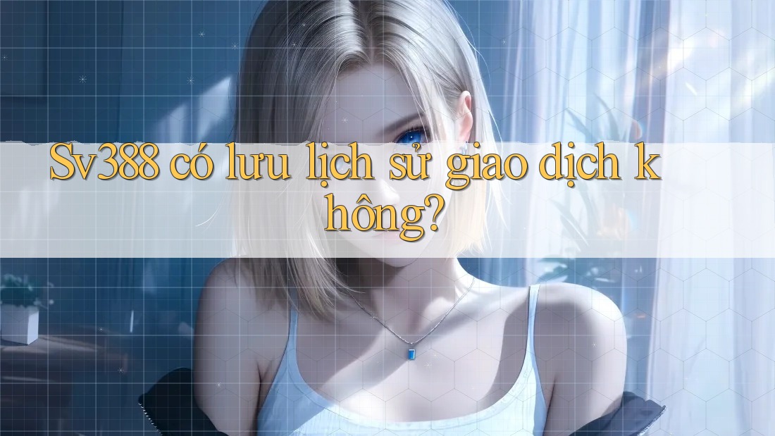 Sv388 có lưu lịch sử giao dịch không? Sv388 có lưu lịch sử giao dịch không?
