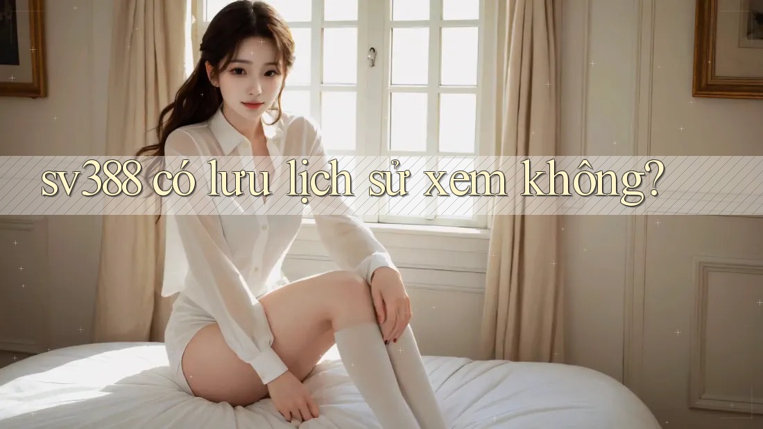 sv388 có lưu lịch sử xem không? sv388 có lưu lịch sử xem không?