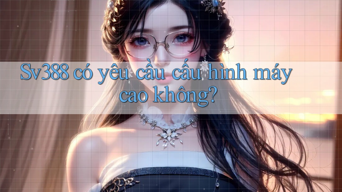 Sv388 có yêu cầu cấu hình máy cao không? Sv388 có yêu cầu cấu hình máy cao không?