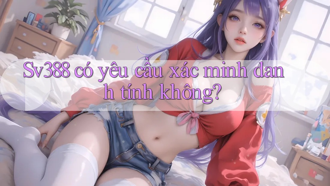 Sv388 có yêu cầu xác minh danh tính không? Sv388 có yêu cầu xác minh danh tính không?