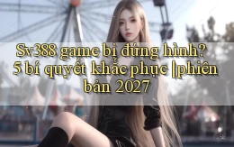 Sv388 game bị đứng hình 5 bí quyết khắc phục phiên bản 2027
