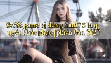 Sv388 game bị đứng hình 5 bí quyết khắc phục phiên bản 2027
