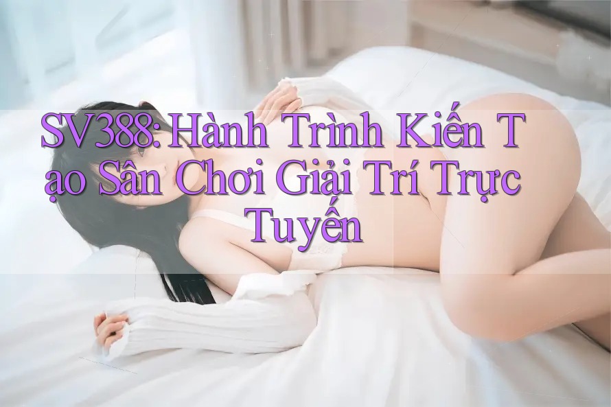 SV388: Hành Trình Kiến Tạo Sân Chơi Giải Trí Trực Tuyến