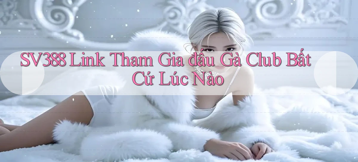 sv388  link tham gia đấu gà club bất cứ lúc nào