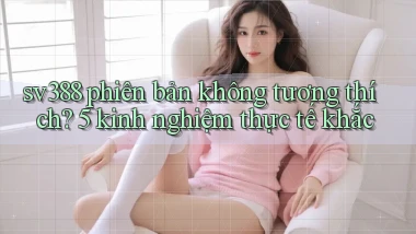 sv388 phiên bản không tương thích 5 kinh nghiệm thực tế khắc