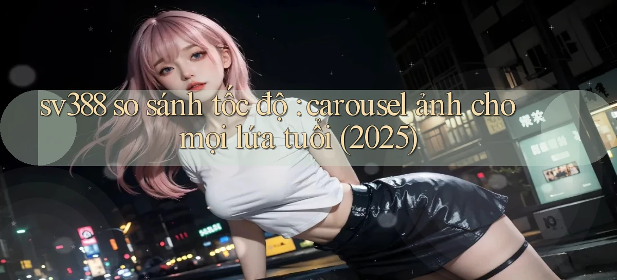 sv388 so sánh tốc độ carousel ảnh cho mọi lứa tuổi (2025)
