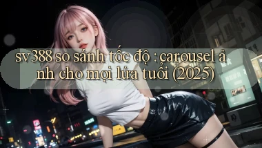 sv388 so sánh tốc độ carousel ảnh cho mọi lứa tuổi (2025)