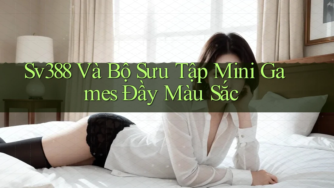 Sv388 Và Bộ Sưu Tập Mini Games Đầy Màu Sắc Sv388 Và Bộ Sưu Tập Mini Games Đầy Màu Sắc