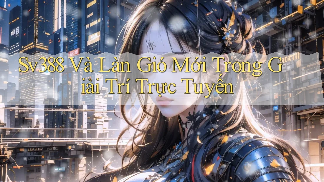 Sv388 Và Làn Gió Mới Trong Giải Trí Trực Tuyến Sv388 Và Làn Gió Mới Trong Giải Trí Trực Tuyến