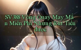 sv388  vòng quay may mắn miễn phí nhưng rút tiền được