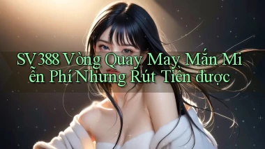 sv388  vòng quay may mắn miễn phí nhưng rút tiền được