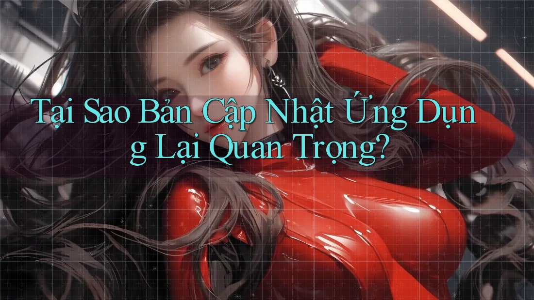 Tại Sao Bản Cập Nhật Ứng Dụng Lại Quan Trọng? Tại Sao Bản Cập Nhật Ứng Dụng Lại Quan Trọng?