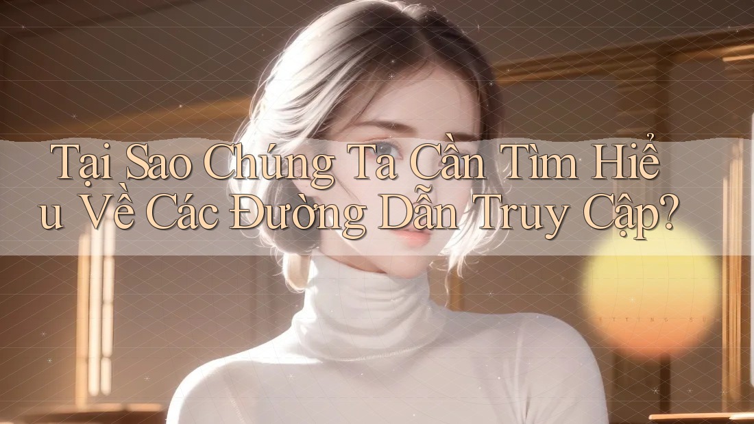 Tại Sao Chúng Ta Cần Tìm Hiểu Về Các Đường Dẫn Truy Cập? Tại Sao Chúng Ta Cần Tìm Hiểu Về Các Đường Dẫn Truy Cập?