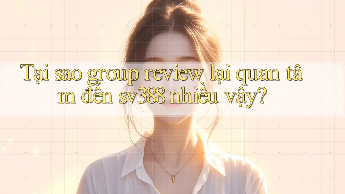 Tại sao group review lại quan tâm đến sv388 nhiều vậy? Tại sao group review lại quan tâm đến sv388 nhiều vậy?