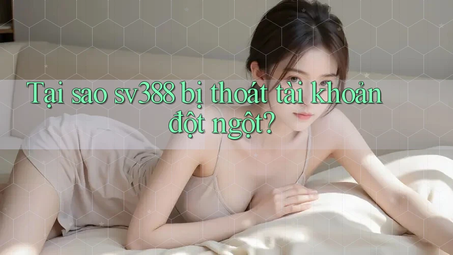 Tại sao sv388 bị thoát tài khoản đột ngột? Tại sao sv388 bị thoát tài khoản đột ngột?