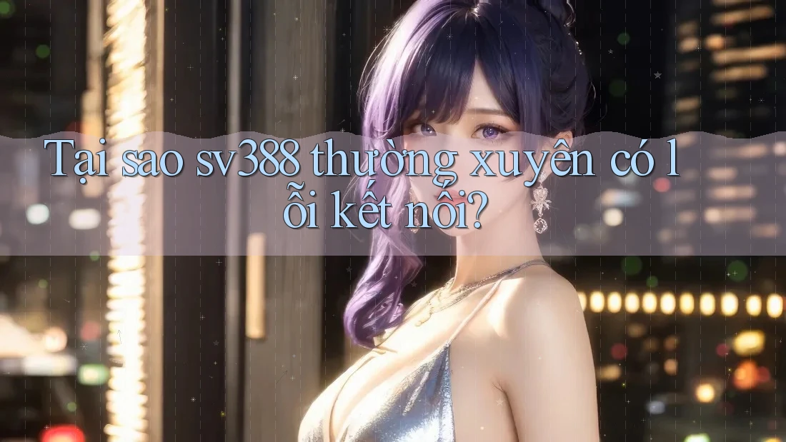 Tại sao sv388 thường xuyên có lỗi kết nối? Tại sao sv388 thường xuyên có lỗi kết nối?