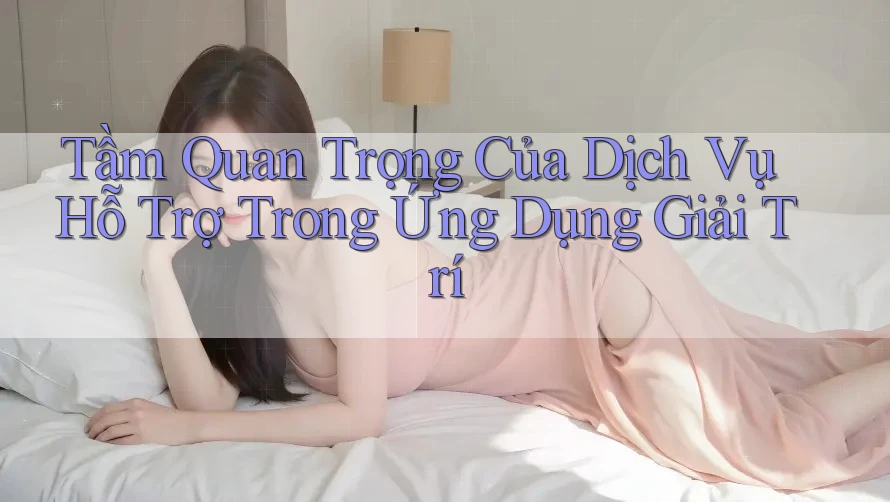 Tầm Quan Trọng Của Dịch Vụ Hỗ Trợ Trong Ứng Dụng Giải Trí Tầm Quan Trọng Của Dịch Vụ Hỗ Trợ Trong Ứng Dụng Giải Trí
