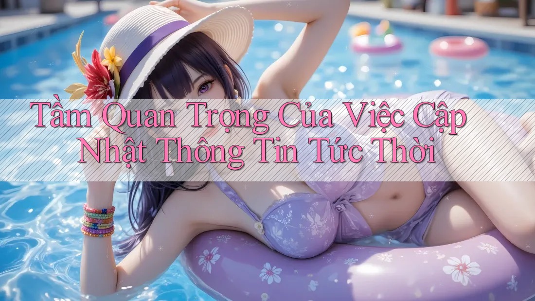 Tầm Quan Trọng Của Việc Cập Nhật Thông Tin Tức Thời