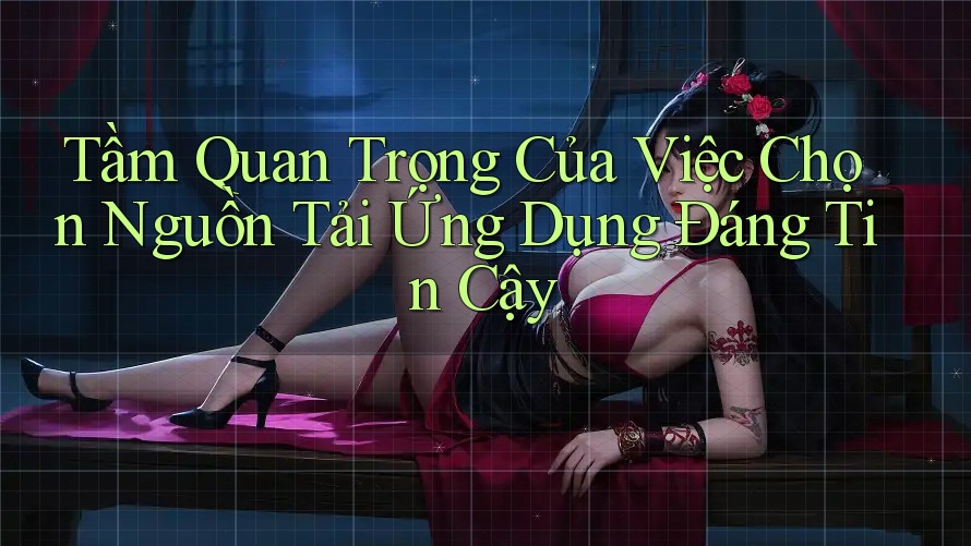 Tầm Quan Trọng Của Việc Chọn Nguồn Tải Ứng Dụng Đáng Tin Cậy Tầm Quan Trọng Của Việc Chọn Nguồn Tải Ứng Dụng Đáng Tin Cậy