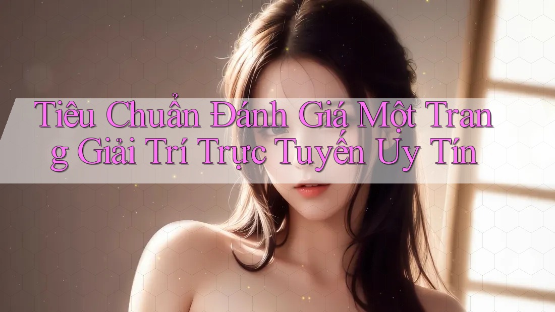 Tiêu Chuẩn Đánh Giá Một Trang Giải Trí Trực Tuyến Uy Tín