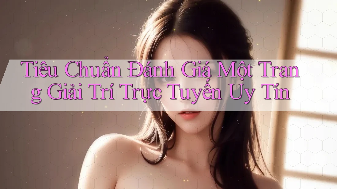 Tiêu Chuẩn Đánh Giá Một Trang Giải Trí Trực Tuyến Uy Tín Tiêu Chuẩn Đánh Giá Một Trang Giải Trí Trực Tuyến Uy Tín