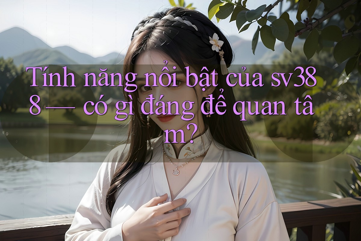 Tính năng nổi bật của sv388 — có gì đáng để quan tâm? Tính năng nổi bật của sv388 — có gì đáng để quan tâm?
