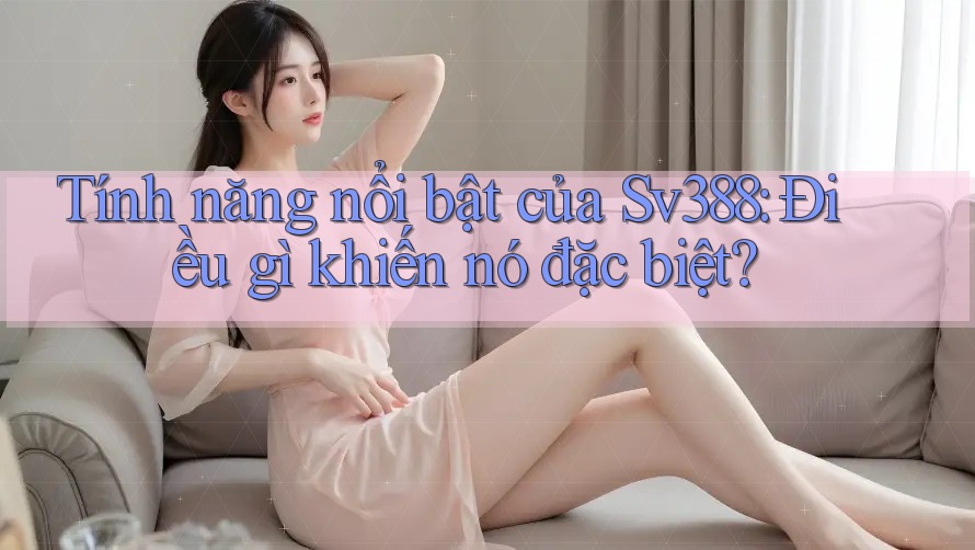 Tính năng nổi bật của Sv388: Điều gì khiến nó đặc biệt? Tính năng nổi bật của Sv388: Điều gì khiến nó đặc biệt?
