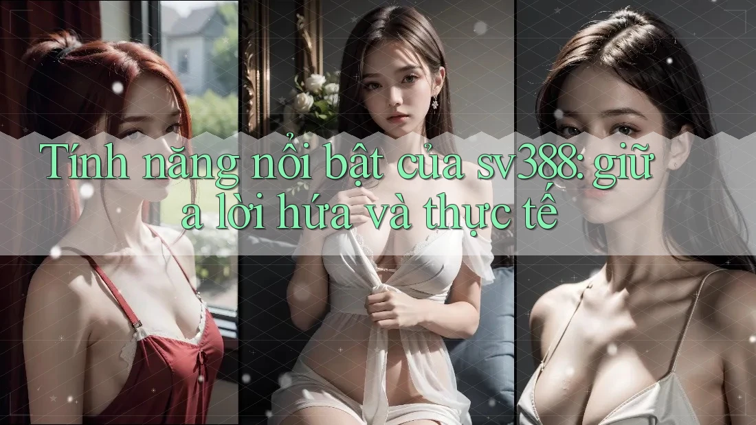 Tính năng nổi bật của sv388: giữa lời hứa và thực tế Tính năng nổi bật của sv388: giữa lời hứa và thực tế
