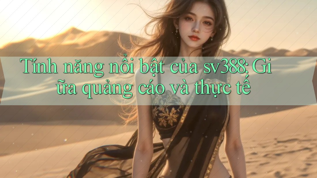 Tính năng nổi bật của sv388: Giữa quảng cáo và thực tế Tính năng nổi bật của sv388: Giữa quảng cáo và thực tế