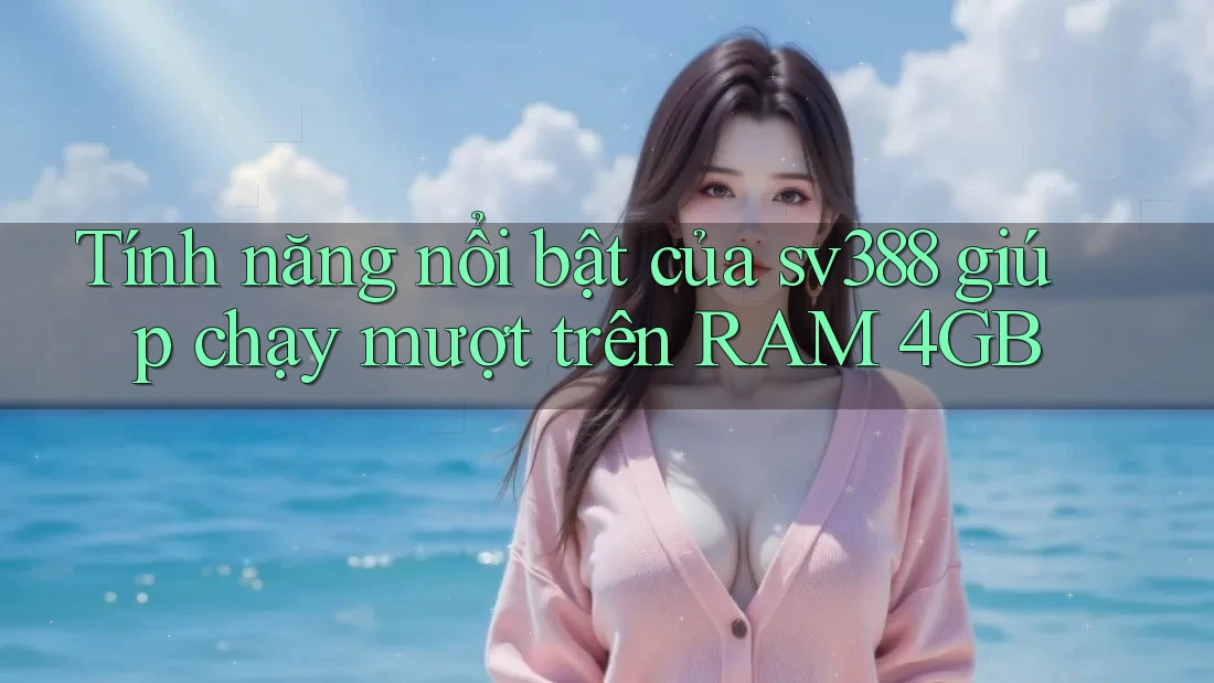 Tính năng nổi bật của sv388 giúp chạy mượt trên RAM 4GB Tính năng nổi bật của sv388 giúp chạy mượt trên RAM 4GB