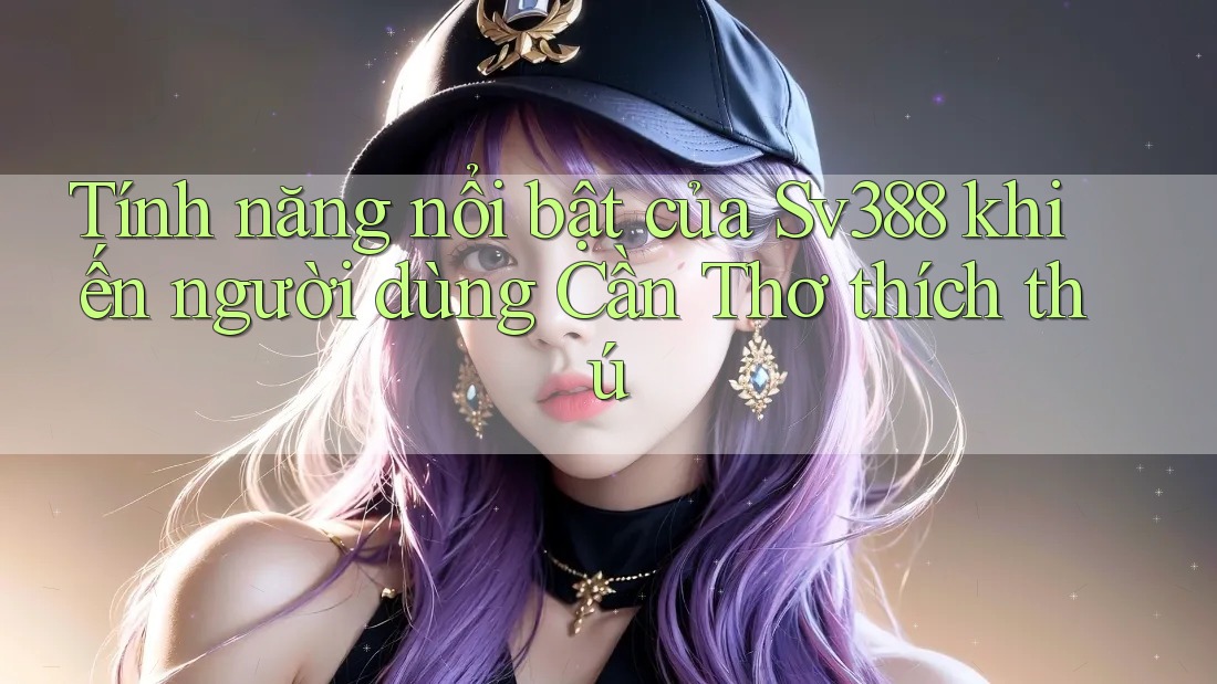 Tính năng nổi bật của Sv388 khiến người dùng Cần Thơ thích thú Tính năng nổi bật của Sv388 khiến người dùng Cần Thơ thích thú