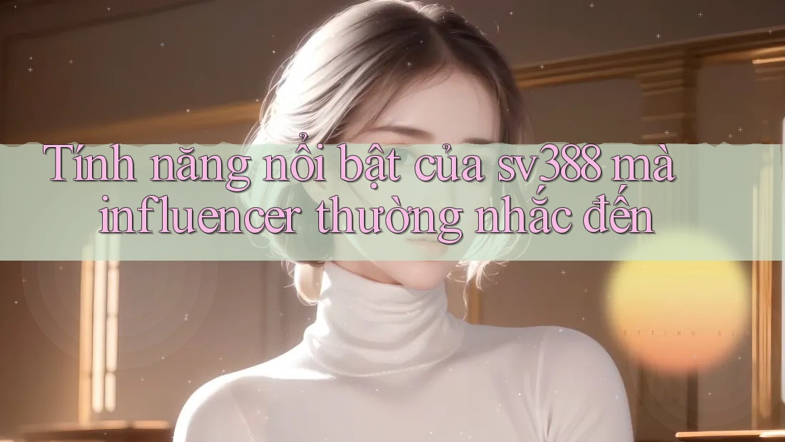 Tính năng nổi bật của sv388 mà influencer thường nhắc đến Tính năng nổi bật của sv388 mà influencer thường nhắc đến