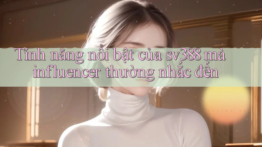 Tính năng nổi bật của sv388 mà influencer thường nhắc đến Tính năng nổi bật của sv388 mà influencer thường nhắc đến