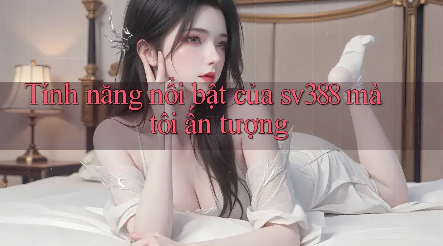Tính năng nổi bật của sv388 mà tôi ấn tượng Tính năng nổi bật của sv388 mà tôi ấn tượng