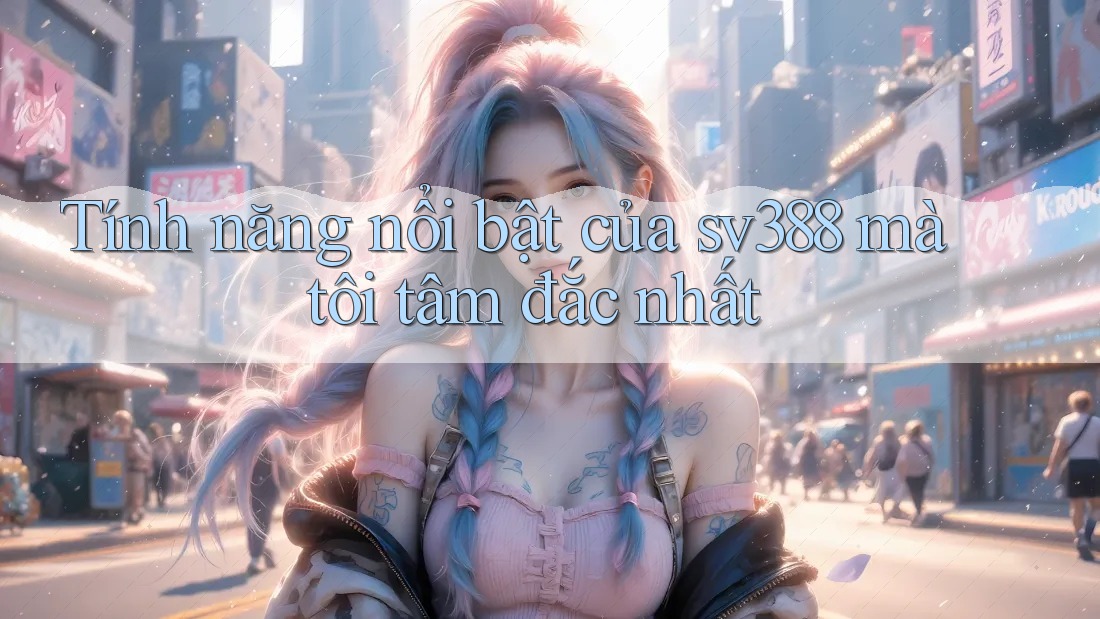 Tính năng nổi bật của sv388 mà tôi tâm đắc nhất Tính năng nổi bật của sv388 mà tôi tâm đắc nhất