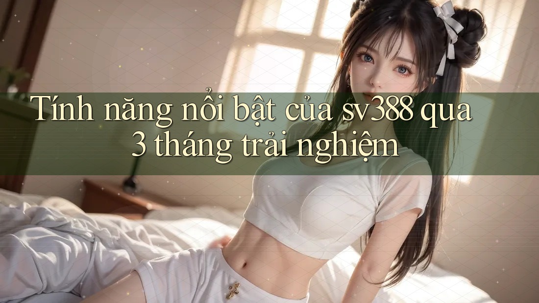 Tính năng nổi bật của sv388 qua 3 tháng trải nghiệm Tính năng nổi bật của sv388 qua 3 tháng trải nghiệm