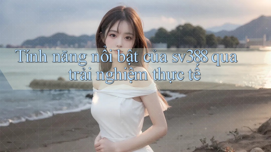 Tính năng nổi bật của sv388 qua trải nghiệm thực tế