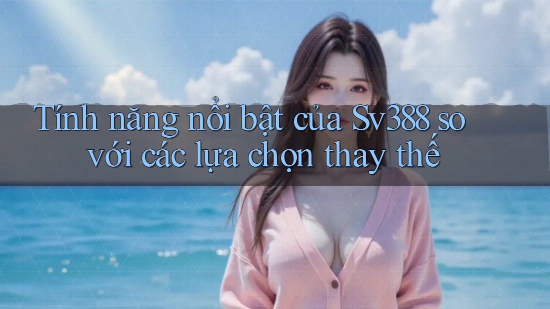Tính năng nổi bật của Sv388 so với các lựa chọn thay thế Tính năng nổi bật của Sv388 so với các lựa chọn thay thế