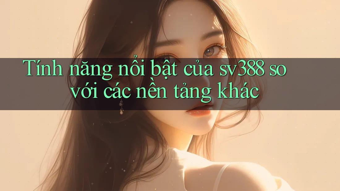 Tính năng nổi bật của sv388 so với các nền tảng khác Tính năng nổi bật của sv388 so với các nền tảng khác