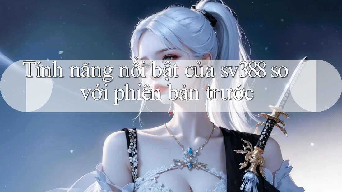 Tính năng nổi bật của sv388 so với phiên bản trước Tính năng nổi bật của sv388 so với phiên bản trước