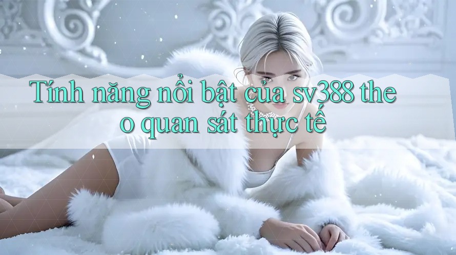Tính năng nổi bật của sv388 theo quan sát thực tế Tính năng nổi bật của sv388 theo quan sát thực tế