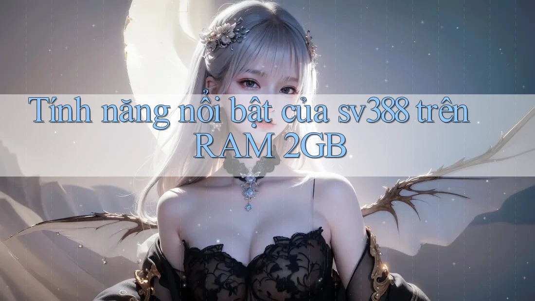 Tính năng nổi bật của sv388 trên RAM 2GB Tính năng nổi bật của sv388 trên RAM 2GB