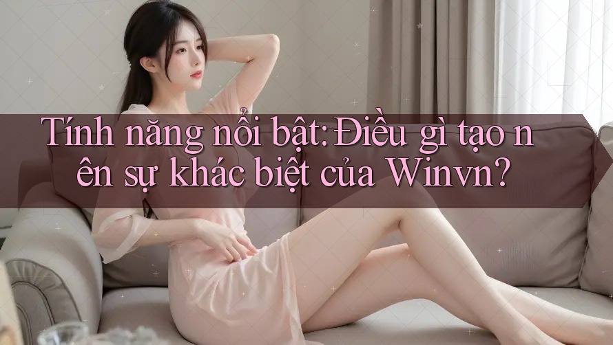 Tính năng nổi bật: Điều gì tạo nên sự khác biệt của Winvn? Tính năng nổi bật: Điều gì tạo nên sự khác biệt của Winvn?