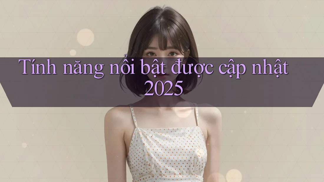 Tính năng nổi bật được cập nhật 2025 Tính năng nổi bật được cập nhật 2025