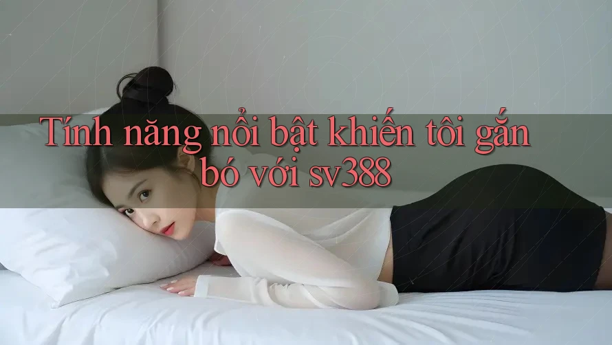 Tính năng nổi bật khiến tôi gắn bó với sv388 Tính năng nổi bật khiến tôi gắn bó với sv388