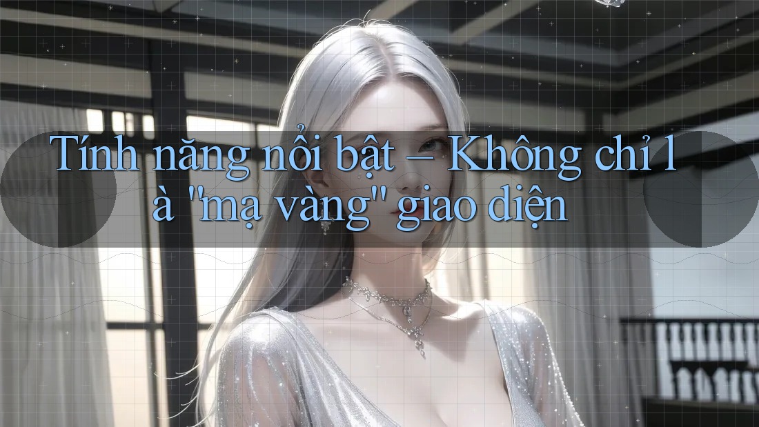 Tính năng nổi bật – Không chỉ là “mạ vàng” giao diện Tính năng nổi bật – Không chỉ là “mạ vàng” giao diện